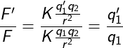 \displaystyle \frac{F'}{F}=\frac{K\frac{q'_1q_2}{r^2}}{K\frac{q_1q_2}{r^2}}=\frac{q'_1}{q_1}